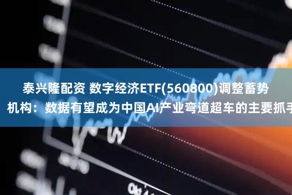 泰兴隆配资 数字经济ETF(560800)调整蓄势，机构：数据有望成为中国AI产业弯道超车的主要抓手