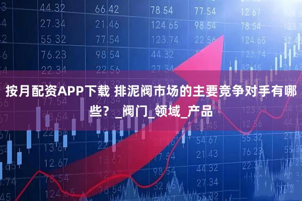 按月配资APP下载 排泥阀市场的主要竞争对手有哪些？_阀门_领域_产品