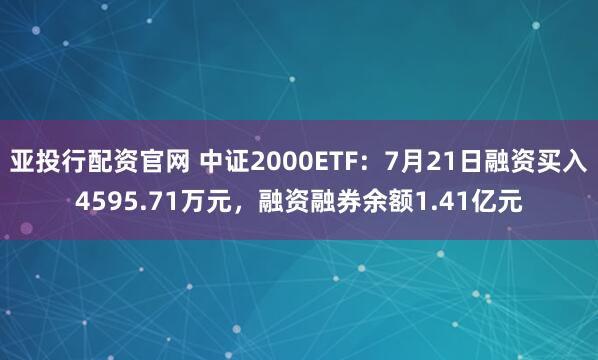 亚投行配资官网 中证2000ETF：7月21日融资买入4595.71万元，融资融券余额1.41亿元