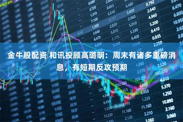 金牛股配资 和讯投顾高璐明：周末有诸多重磅消息，有短期反攻预期
