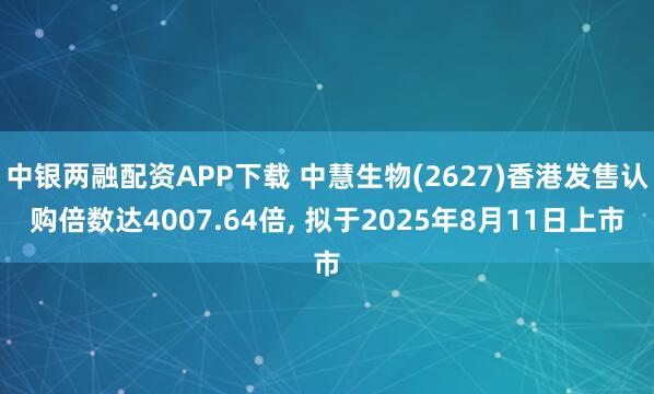 中银两融配资APP下载 中慧生物(2627)香港发售认购倍数达4007.64倍, 拟于2025年8月11日上市
