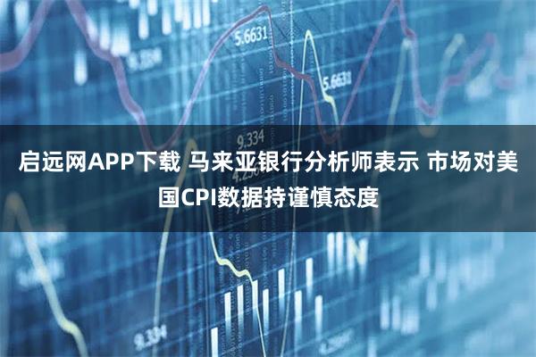 启远网APP下载 马来亚银行分析师表示 市场对美国CPI数据持谨慎态度