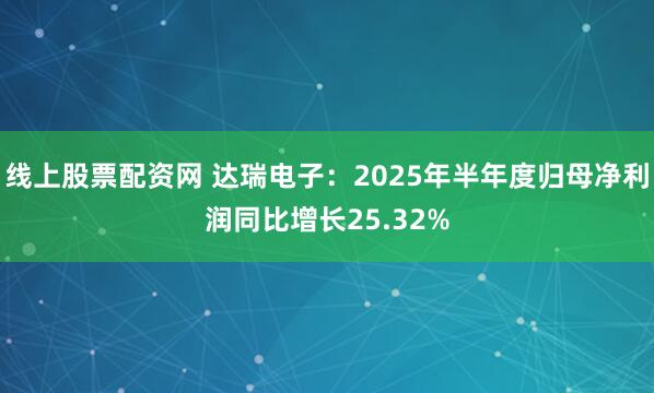 线上股票配资网 达瑞电子：2025年半年度归母净利润同比增长25.32%