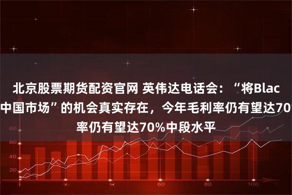 北京股票期货配资官网 英伟达电话会：“将Blackwell带到中国市场”的机会真实存在，今年毛利率仍有望达70%中段水平