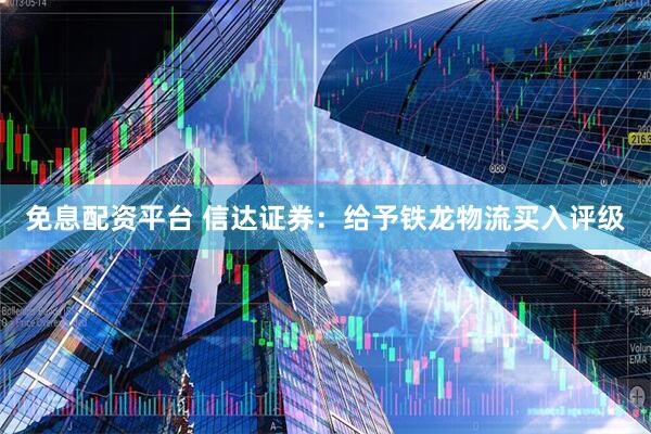 免息配资平台 信达证券：给予铁龙物流买入评级