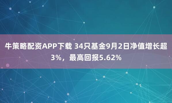 牛策略配资APP下载 34只基金9月2日净值增长超3%,最高回报5.62%