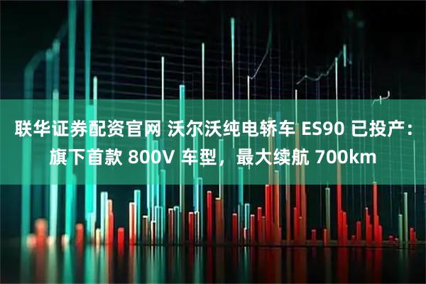 联华证券配资官网 沃尔沃纯电轿车 ES90 已投产：旗下首款 800V 车型，最大续航 700km