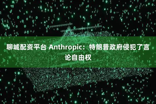 聊城配资平台 Anthropic：特朗普政府侵犯了言论自由权